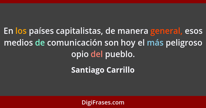 En los países capitalistas, de manera general, esos medios de comunicación son hoy el más peligroso opio del pueblo.... - Santiago Carrillo
