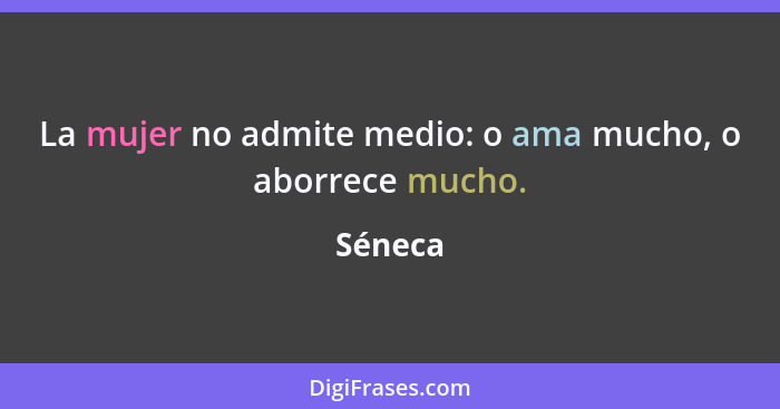 La mujer no admite medio: o ama mucho, o aborrece mucho.... - Séneca