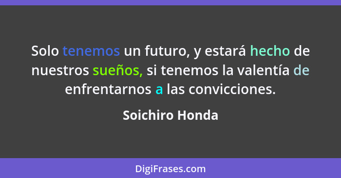 Solo tenemos un futuro, y estará hecho de nuestros sueños, si tenemos la valentía de enfrentarnos a las convicciones.... - Soichiro Honda