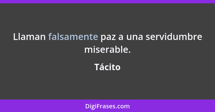 Llaman falsamente paz a una servidumbre miserable.... - Tácito