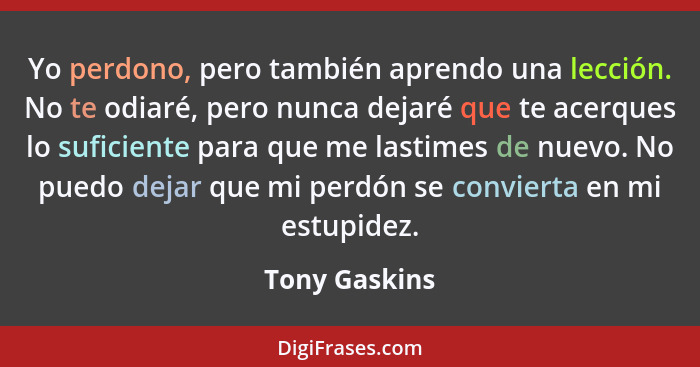 Yo perdono, pero también aprendo una lección. No te odiaré, pero nunca dejaré que te acerques lo suficiente para que me lastimes de nue... - Tony Gaskins