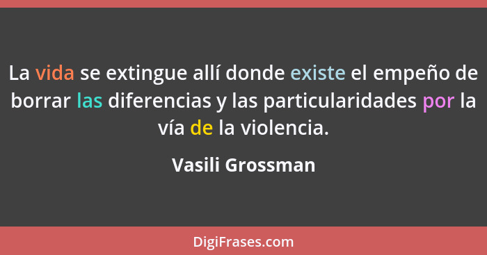 La vida se extingue allí donde existe el empeño de borrar las diferencias y las particularidades por la vía de la violencia.... - Vasili Grossman