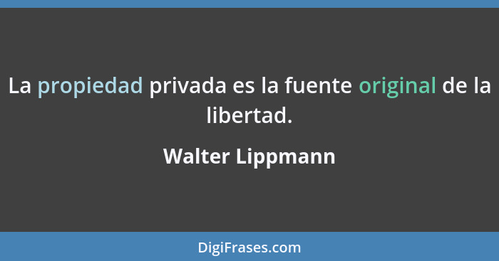 La propiedad privada es la fuente original de la libertad.... - Walter Lippmann