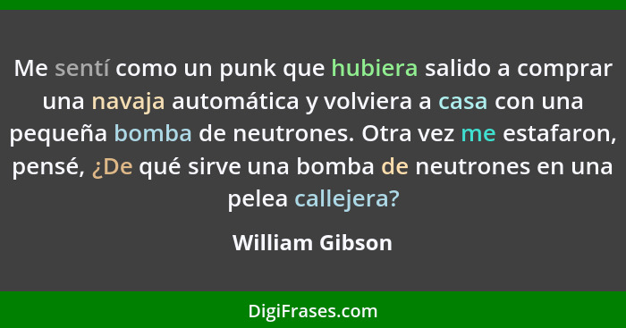 Me sentí como un punk que hubiera salido a comprar una navaja automática y volviera a casa con una pequeña bomba de neutrones. Otra v... - William Gibson