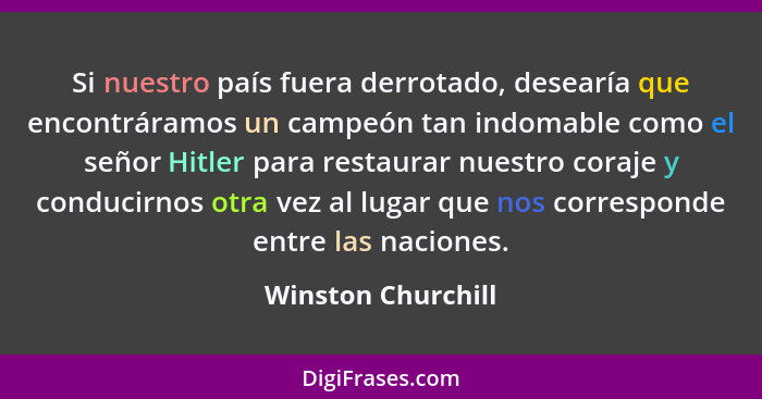 Si nuestro país fuera derrotado, desearía que encontráramos un campeón tan indomable como el señor Hitler para restaurar nuestro c... - Winston Churchill