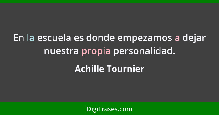 En la escuela es donde empezamos a dejar nuestra propia personalidad.... - Achille Tournier