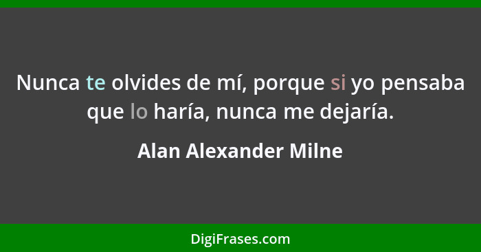 Nunca te olvides de mí, porque si yo pensaba que lo haría, nunca me dejaría.... - Alan Alexander Milne