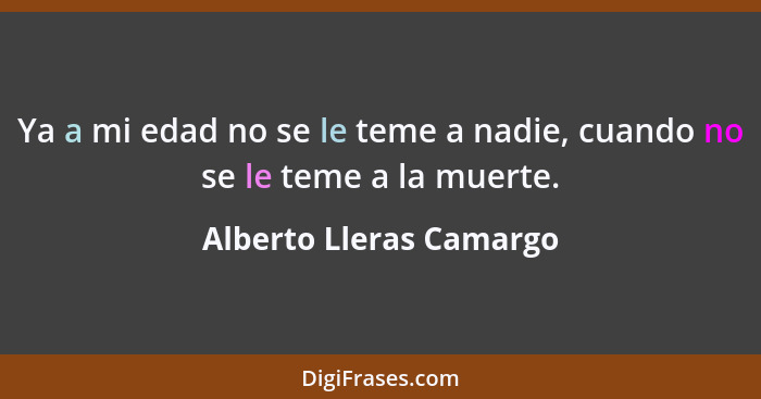 Ya a mi edad no se le teme a nadie, cuando no se le teme a la muerte.... - Alberto Lleras Camargo