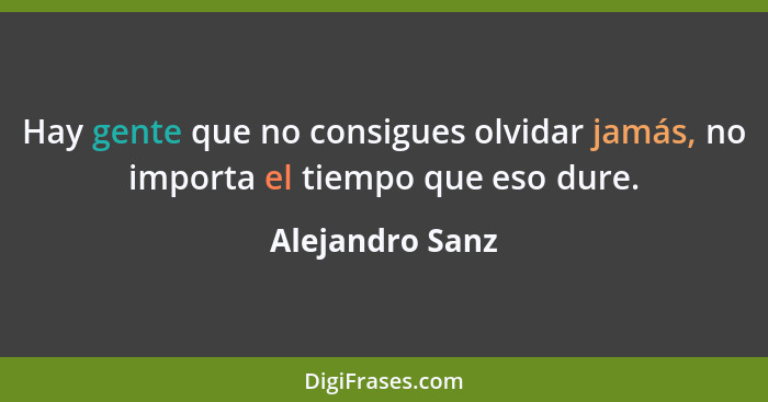 Hay gente que no consigues olvidar jamás, no importa el tiempo que eso dure.... - Alejandro Sanz