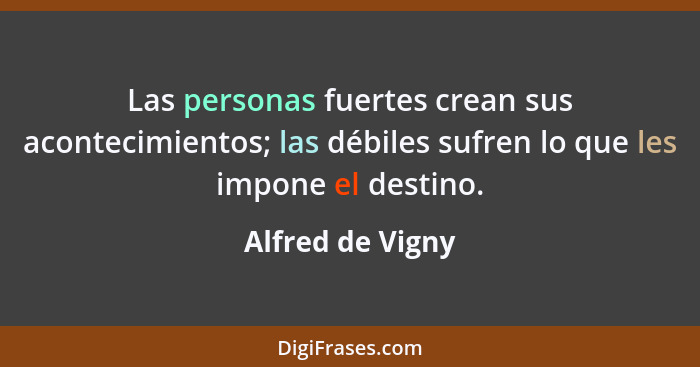 Las personas fuertes crean sus acontecimientos; las débiles sufren lo que les impone el destino.... - Alfred de Vigny