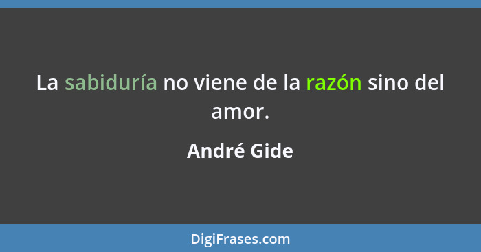 La sabiduría no viene de la razón sino del amor.... - André Gide