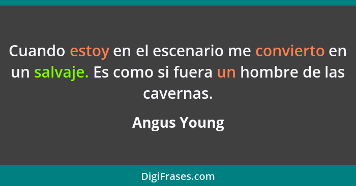 Cuando estoy en el escenario me convierto en un salvaje. Es como si fuera un hombre de las cavernas.... - Angus Young