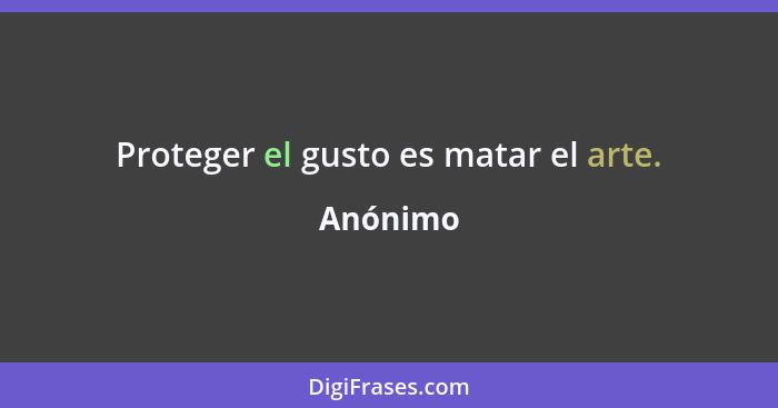 Proteger el gusto es matar el arte.... - Anónimo