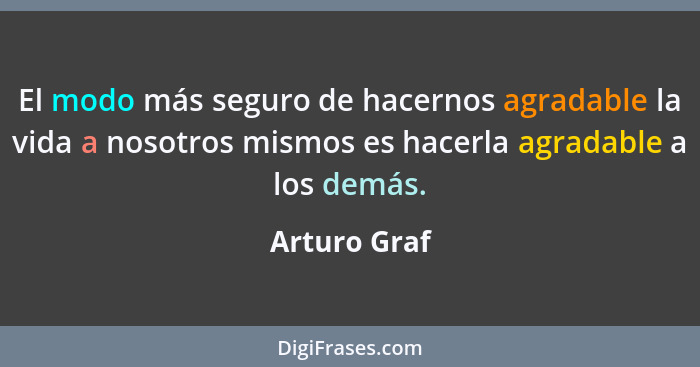 El modo más seguro de hacernos agradable la vida a nosotros mismos es hacerla agradable a los demás.... - Arturo Graf