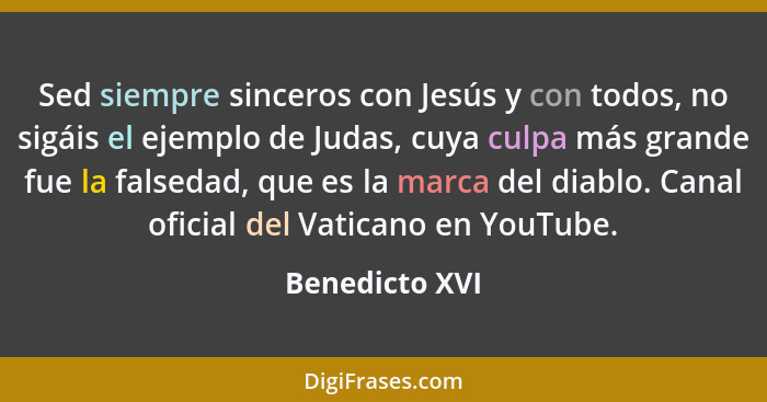 Sed siempre sinceros con Jesús y con todos, no sigáis el ejemplo de Judas, cuya culpa más grande fue la falsedad, que es la marca del... - Benedicto XVI