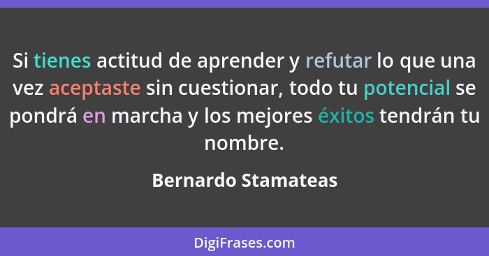 Si tienes actitud de aprender y refutar lo que una vez aceptaste sin cuestionar, todo tu potencial se pondrá en marcha y los mejo... - Bernardo Stamateas