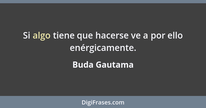 Si algo tiene que hacerse ve a por ello enérgicamente.... - Buda Gautama