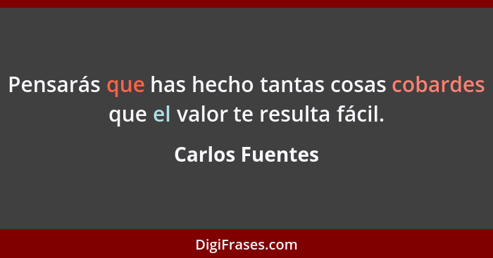 Pensarás que has hecho tantas cosas cobardes que el valor te resulta fácil.... - Carlos Fuentes