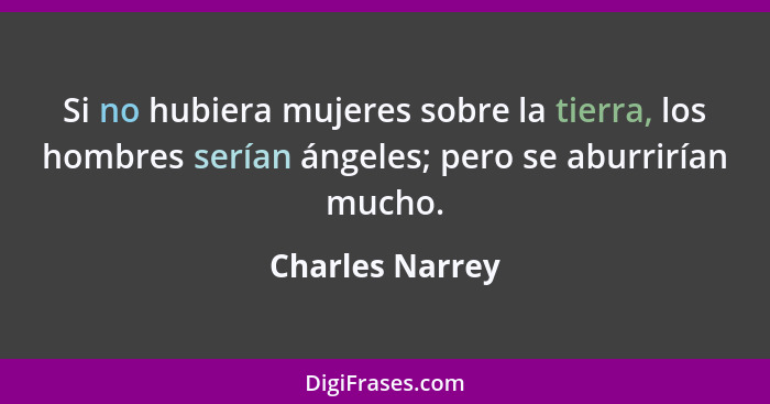 Si no hubiera mujeres sobre la tierra, los hombres serían ángeles; pero se aburrirían mucho.... - Charles Narrey