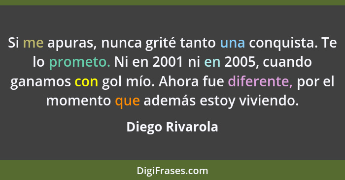 Si me apuras, nunca grité tanto una conquista. Te lo prometo. Ni en 2001 ni en 2005, cuando ganamos con gol mío. Ahora fue diferente,... - Diego Rivarola