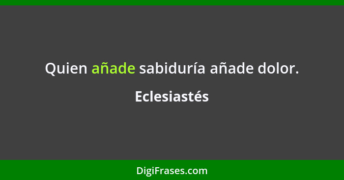 Quien añade sabiduría añade dolor.... - Eclesiastés