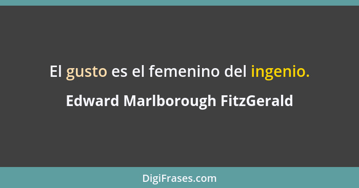 El gusto es el femenino del ingenio.... - Edward Marlborough FitzGerald