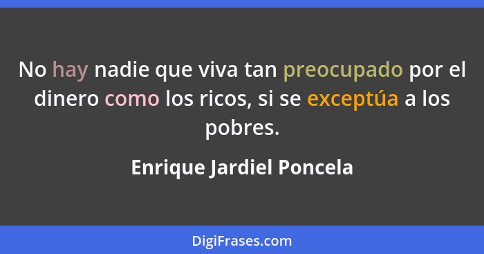 No hay nadie que viva tan preocupado por el dinero como los ricos, si se exceptúa a los pobres.... - Enrique Jardiel Poncela