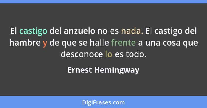 El castigo del anzuelo no es nada. El castigo del hambre y de que se halle frente a una cosa que desconoce lo es todo.... - Ernest Hemingway
