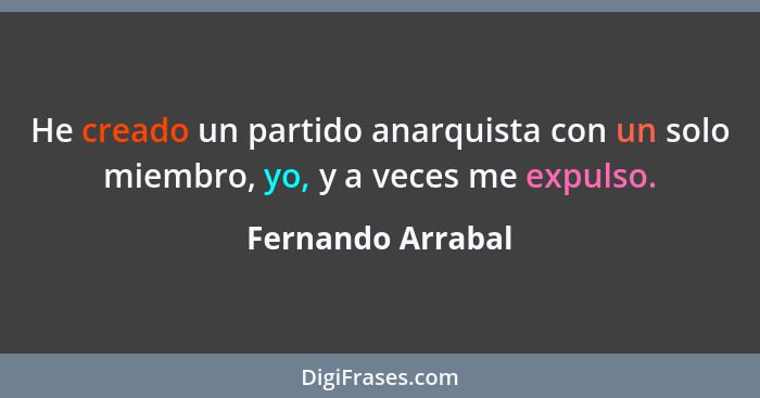 He creado un partido anarquista con un solo miembro, yo, y a veces me expulso.... - Fernando Arrabal