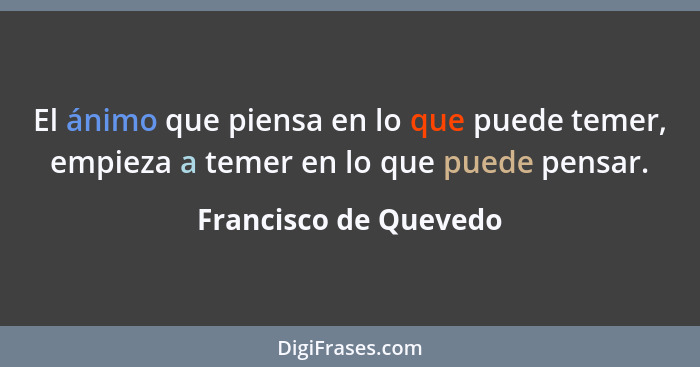 El ánimo que piensa en lo que puede temer, empieza a temer en lo que puede pensar.... - Francisco de Quevedo