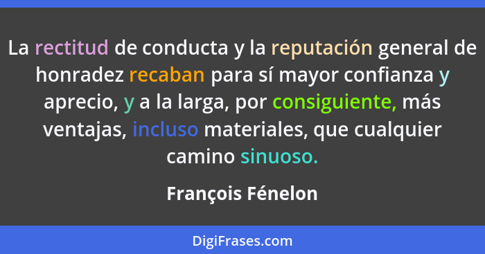 La rectitud de conducta y la reputación general de honradez recaban para sí mayor confianza y aprecio, y a la larga, por consiguien... - François Fénelon