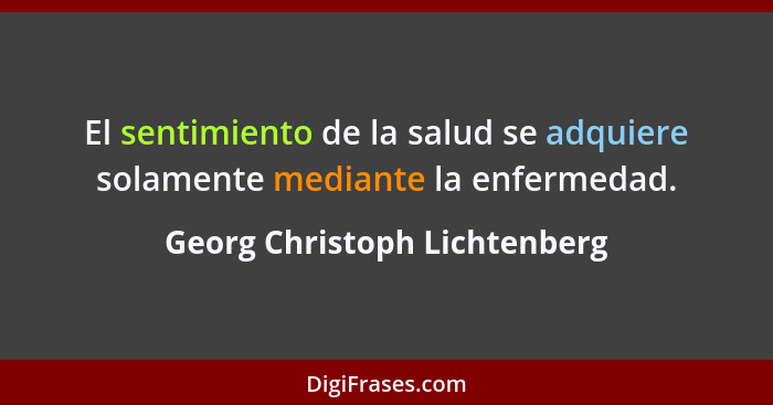 El sentimiento de la salud se adquiere solamente mediante la enfermedad.... - Georg Christoph Lichtenberg