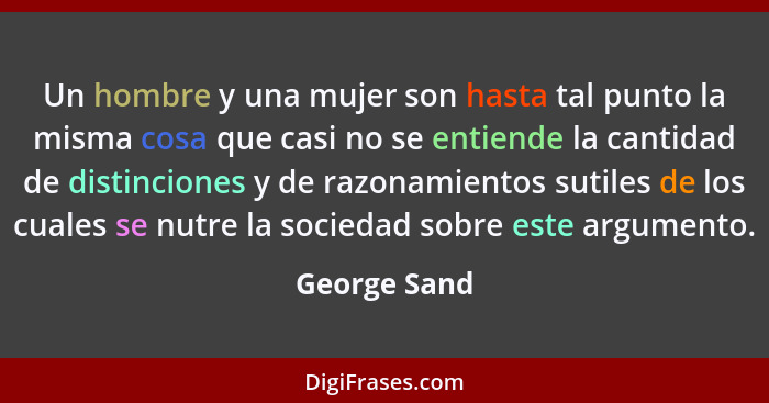 Un hombre y una mujer son hasta tal punto la misma cosa que casi no se entiende la cantidad de distinciones y de razonamientos sutiles d... - George Sand