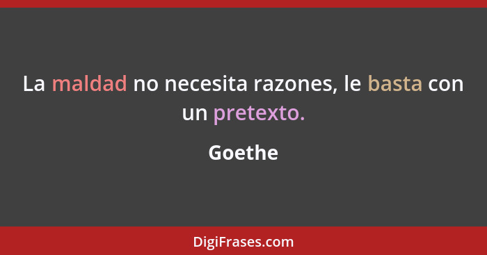 La maldad no necesita razones, le basta con un pretexto.... - Goethe