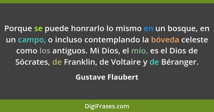 Porque se puede honrarlo lo mismo en un bosque, en un campo, o incluso contemplando la bóveda celeste como los antiguos. Mi Dios, e... - Gustave Flaubert