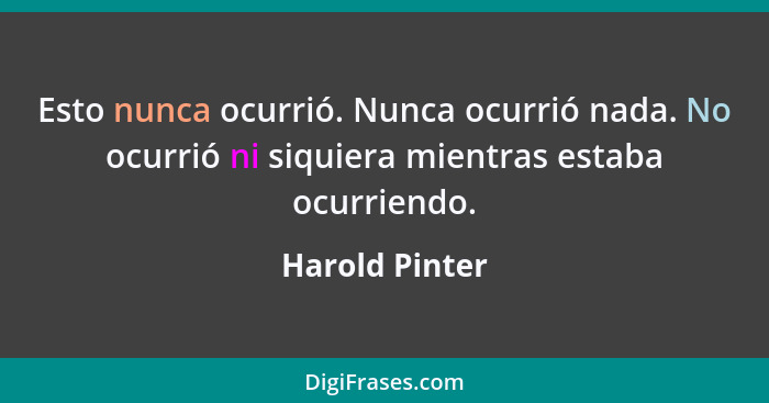 Esto nunca ocurrió. Nunca ocurrió nada. No ocurrió ni siquiera mientras estaba ocurriendo.... - Harold Pinter