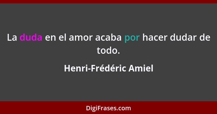 La duda en el amor acaba por hacer dudar de todo.... - Henri-Frédéric Amiel