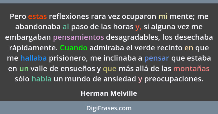 Pero estas reflexiones rara vez ocuparon mi mente; me abandonaba al paso de las horas y, si alguna vez me embargaban pensamientos de... - Herman Melville