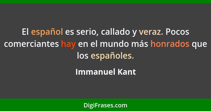 El español es serio, callado y veraz. Pocos comerciantes hay en el mundo más honrados que los españoles.... - Immanuel Kant