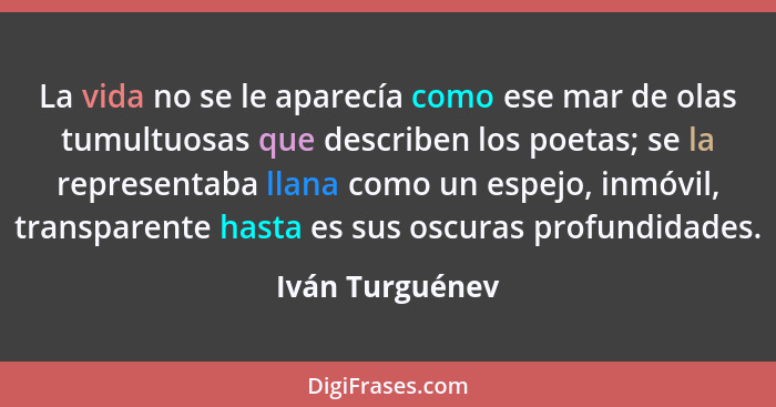 La vida no se le aparecía como ese mar de olas tumultuosas que describen los poetas; se la representaba llana como un espejo, inmóvil... - Iván Turguénev