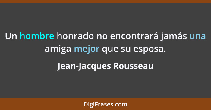 Un hombre honrado no encontrará jamás una amiga mejor que su esposa.... - Jean-Jacques Rousseau