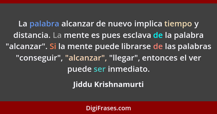 La palabra alcanzar de nuevo implica tiempo y distancia. La mente es pues esclava de la palabra "alcanzar". Si la mente puede lib... - Jiddu Krishnamurti