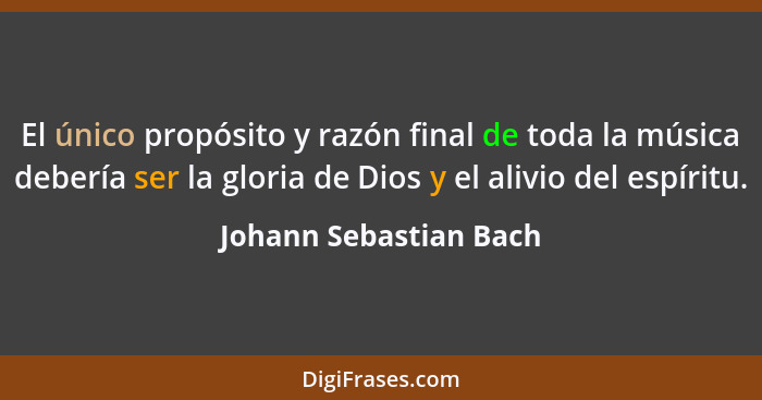 El único propósito y razón final de toda la música debería ser la gloria de Dios y el alivio del espíritu.... - Johann Sebastian Bach
