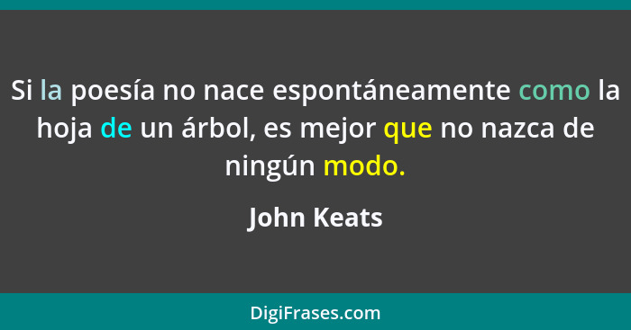 Si la poesía no nace espontáneamente como la hoja de un árbol, es mejor que no nazca de ningún modo.... - John Keats