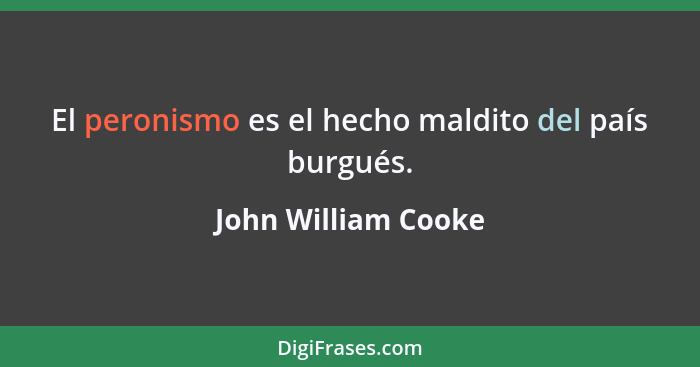 El peronismo es el hecho maldito del país burgués.... - John William Cooke