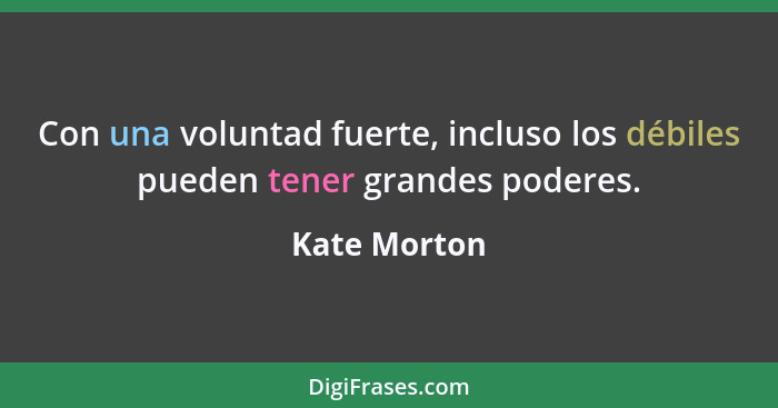 Con una voluntad fuerte, incluso los débiles pueden tener grandes poderes.... - Kate Morton