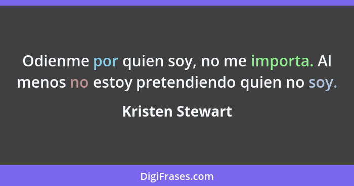 Odienme por quien soy, no me importa. Al menos no estoy pretendiendo quien no soy.... - Kristen Stewart