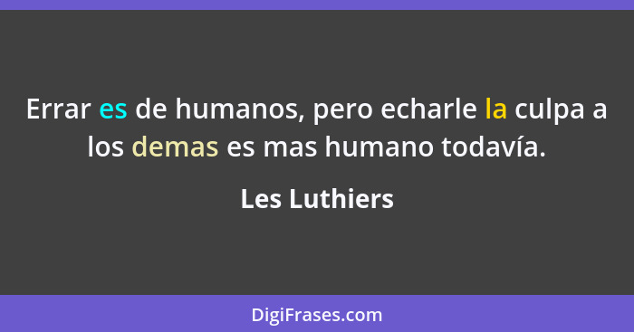 Errar es de humanos, pero echarle la culpa a los demas es mas humano todavía.... - Les Luthiers