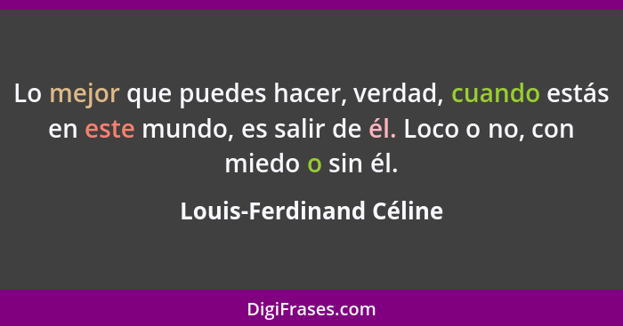 Lo mejor que puedes hacer, verdad, cuando estás en este mundo, es salir de él. Loco o no, con miedo o sin él.... - Louis-Ferdinand Céline