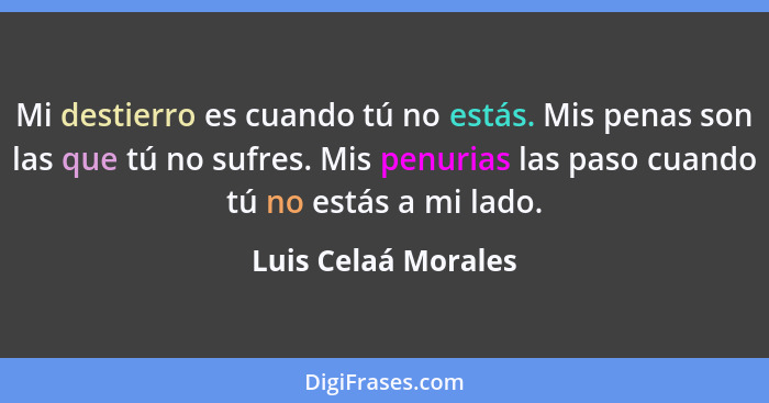 Mi destierro es cuando tú no estás. Mis penas son las que tú no sufres. Mis penurias las paso cuando tú no estás a mi lado.... - Luis Celaá Morales